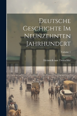 Deutsche Geschichte im neunzehnten Jahrhundert; Volume 1 by Heinrich Von Treitschke
