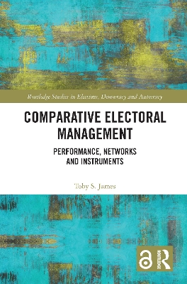 Comparative Electoral Management: Performance, Networks and Instruments by Toby S. James