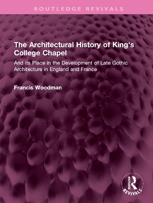 The Architectural History of King's College Chapel: And its Place in the Development of Late Gothic Architecture in England and France by Francis Woodman