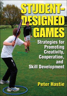 Student-Designed Games: Strategies for Promoting Creativity, Cooperation, and Skill Development by Peter Hastie
