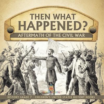 Then What Happened? Aftermath of the Civil War History Grade 7 Children's United States History Books by Baby Professor