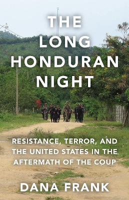 The Long Honduran Night: Resistance , Terror, and the United States in the Aftermath of the Coup by Dana Frank