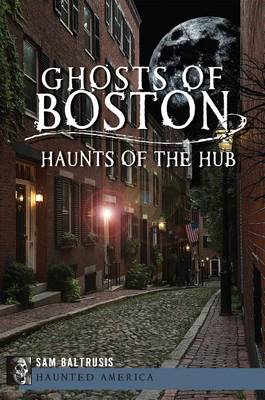 Ghosts of Boston: Haunts of the Hub by Sam Baltrusis