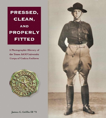 Pressed, Clean, and Properly Fitted Volume 134: A Photographic History of the Texas a&M University Corps of Cadets Uniform book