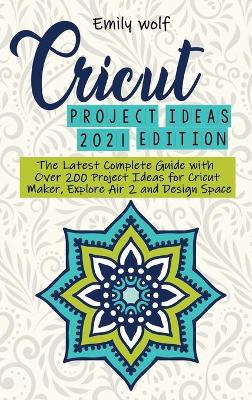 Cricut project ideas 2021 edition: The Latest Complete Guide with Over 200 Project Ideas for Cricut Maker, Explore Air 2 and Design Space by Emily Wolf