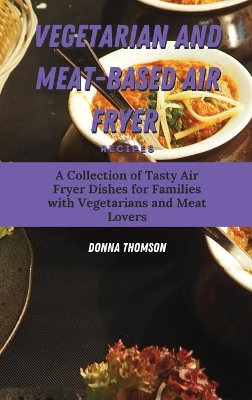 Vegetarian and Meat-Based Air Fryer Recipes: A Collection of Tasty Air Fryer Dishes for Families with Vegetarians and Meat Lovers book