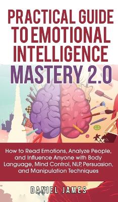 Practical Guide to Emotional Intelligence Mastery 2.0: How to Read Emotions, Analyze People, and Influence Anyone with Body Language, Mind Control, NLP, Persuasion, and Manipulation Techniques book