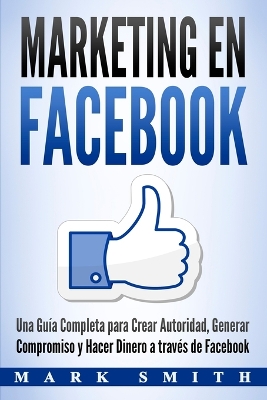 Marketing en Facebook: Una Guía Completa para Crear Autoridad, Generar Compromiso y Hacer Dinero a través de Facebook (Libro en Español/Facebook Marketing Spanish Book Version) book