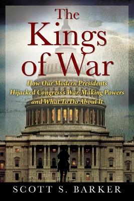 The Kings of War: How Our Modern Presidents Hijacked Congress's War-Making Powers and What To Do About It book