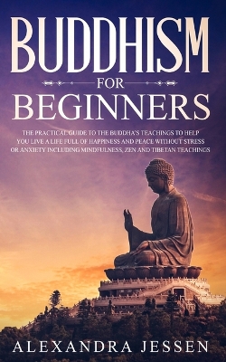 Buddhism for Beginners: The Practical Guide to the Buddha's Teachings to Help You Live a Life Full of Happiness and Peace without Stress or Anxiety Including Mindfulness, Zen and Tibetan Teachings book