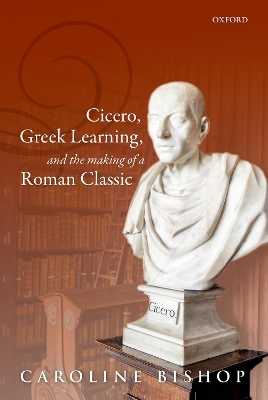 Cicero, Greek Learning, and the Making of a Roman Classic by Caroline Bishop
