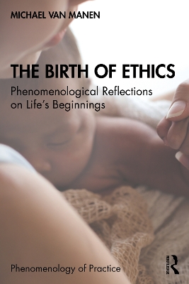 The Birth of Ethics: Phenomenological Reflections on Life’s Beginnings by Michael van Manen