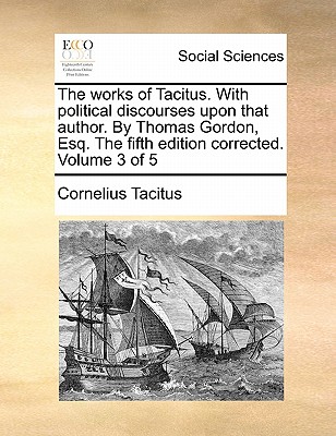The Works of Tacitus. with Political Discourses Upon That Author. by Thomas Gordon, Esq. the Fifth Edition Corrected. Volume 3 of 5 book