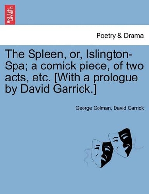 The Spleen, Or, Islington-Spa; A Comick Piece, of Two Acts, Etc. [with a Prologue by David Garrick.] by George Colman