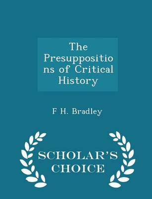 The The Presuppositions of Critical History - Scholar's Choice Edition by F. H. Bradley