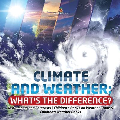 Climate and Weather: What's the Difference? Instruments and Forecasts Children's Books on Weather Grade 5 Children's Weather Books by Baby Professor