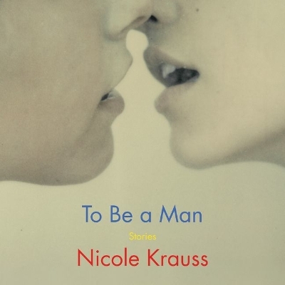 To Be a Man: Stories by Nicole Krauss