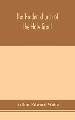 The hidden church of the Holy Graal: its legends and symbolism considered in their affinity with certain mysteries of initiation and other traces of a secret tradition in Christian times book