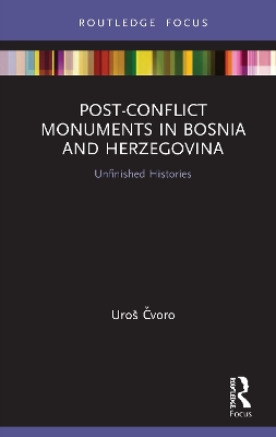 Post-Conflict Monuments in Bosnia and Herzegovina: Unfinished Histories by Uros Cvoro