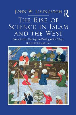 The The Rise of Science in Islam and the West: From Shared Heritage to Parting of The Ways, 8th to 19th Centuries by John W. Livingston