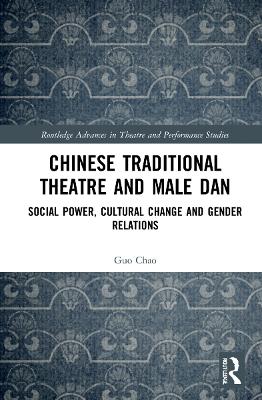 Chinese Traditional Theatre and Male Dan: Social Power, Cultural Change and Gender Relations book