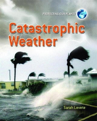 Protecting Our Planet: Catastrophic Weather by Sarah Levete