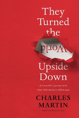 They Turned the World Upside Down: A Storyteller’s Journey with Those Who Dared to Follow Jesus by Charles Martin