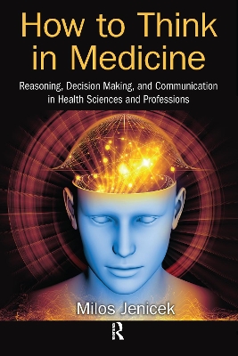 How to Think in Medicine: Reasoning, Decision Making, and Communication in Health Sciences and Professions by Milos Jenicek