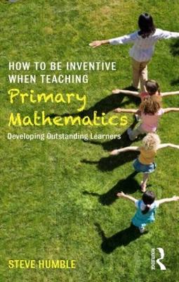 How to be Inventive When Teaching Primary Mathematics by Steve Humble