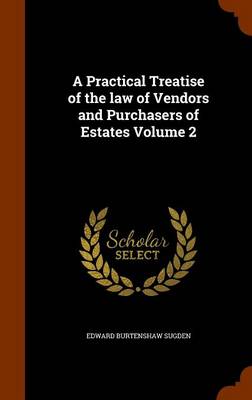 Practical Treatise of the Law of Vendors and Purchasers of Estates Volume 2 by Edward Burtenshaw Sugden