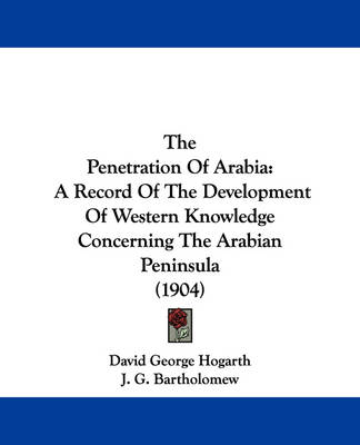 The The Penetration Of Arabia: A Record Of The Development Of Western Knowledge Concerning The Arabian Peninsula (1904) by David George Hogarth
