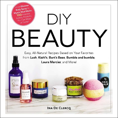 DIY Beauty: Easy, All-Natural Recipes Based on Your Favorites from Lush, Kiehl's, Burt's Bees, Bumble and bumble, Laura Mercier, and More! book