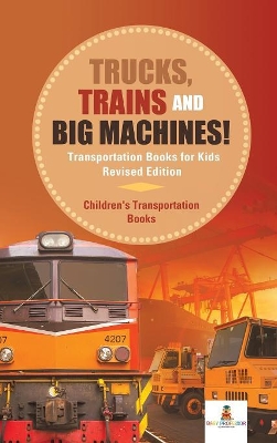 Trucks, Trains and Big Machines! Transportation Books for Kids Revised Edition Children's Transportation Books by Baby Professor