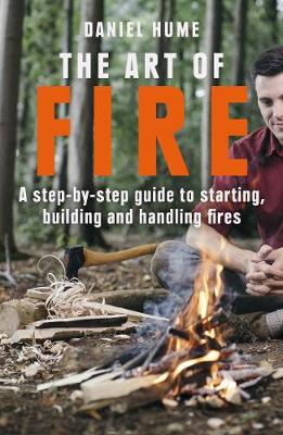 The The Art of Fire: Step by step guide to starting, building and handling fires by Daniel Hume