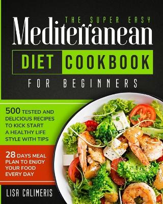 The Super Easy Mediterranean Diet Cookbook: 500 Tested and Delicious Recipes to Kick Start a Healthy Lifestyle With Tips and 28 Days Meal Plan to Enjoy Your Food Every Day by Lisa Calimeris