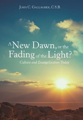 A New Dawn, or the Fading of the Light? Culture and Evangelization Today by John C Gallagher C S B