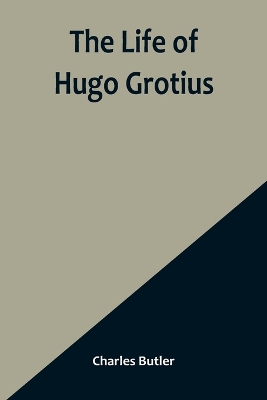 The Life of Hugo Grotius: With Brief Minutes of the Civil, Ecclesiastical, and Literary History of the Netherlands book