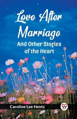 Love After Marriage And Other Stories of the Heart by Caroline Lee Hentz