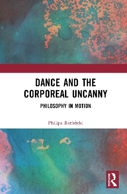 Dance and the Corporeal Uncanny: Philosophy in Motion by Philipa Rothfield