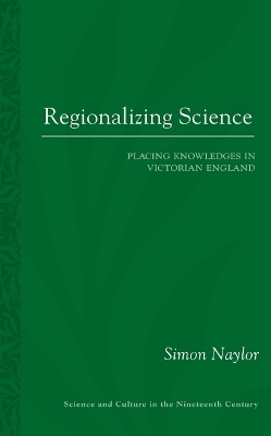 Regionalizing Science: Placing Knowledges in Victorian England by Simon Naylor