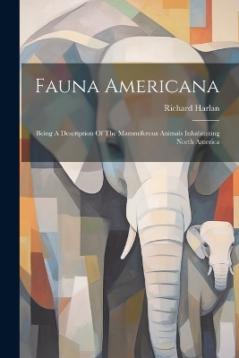 Fauna Americana: Being A Description Of The Mammiferous Animals Inhabitating North America by Richard Harlan