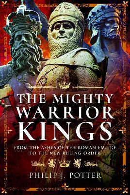 The Mighty Warrior Kings: From the Ashes of the Roman Empire to the New Ruling Order by Philip J Potter