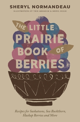 The Little Prairie Book of Berries: Recipes for Saskatoons, Sea Buckthorn, Haskap Berries and More book