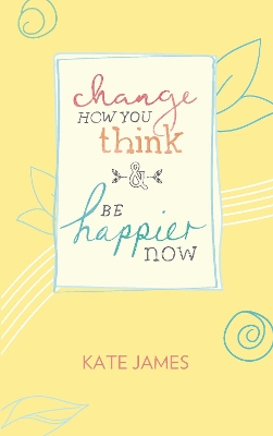 Change How You Think and Be Happier Now by Kate James