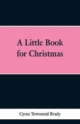 A Little Book for Christmas by Cyrus Townsend Brady