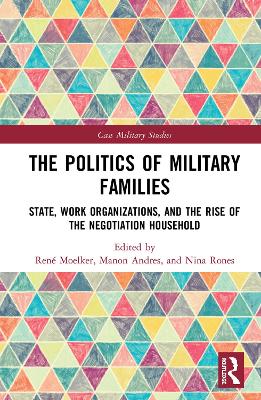 The Politics of Military Families: State, Work Organizations, and the Rise of the Negotiation Household by René Moelker