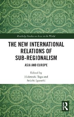 The The New International Relations of Sub-Regionalism: Asia and Europe by Hidetoshi Taga