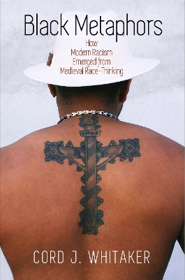 Black Metaphors: How Modern Racism Emerged from Medieval Race-Thinking by Cord J. Whitaker