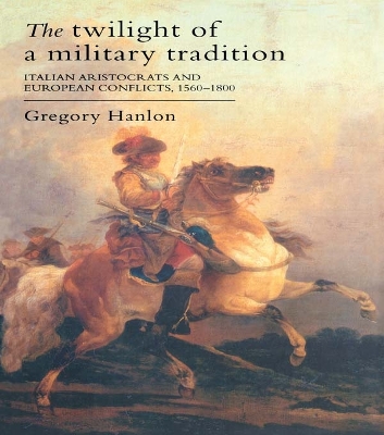 The Twilight Of A Military Tradition: Italian Aristocrats And European Conflicts, 1560-1800 by Gregory Hanlon