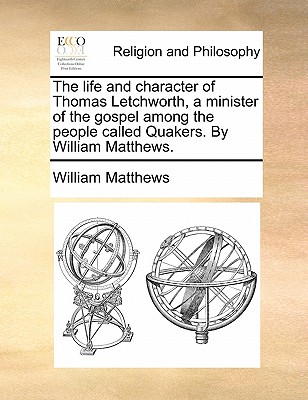 The Life and Character of Thomas Letchworth, a Minister of the Gospel Among the People Called Quakers. by William Matthews. book